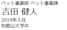 ペット事業部　ペット事業課　吉田　健人　2019年入社　和歌山大学卒